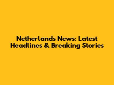 Netherlands News: Latest Headlines & Breaking Stories