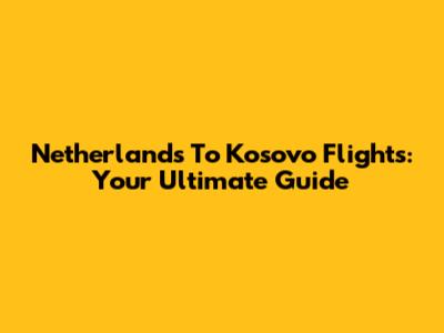Netherlands To Kosovo Flights: Your Ultimate Guide