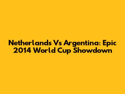 Netherlands Vs Argentina: Epic 2014 World Cup Showdown