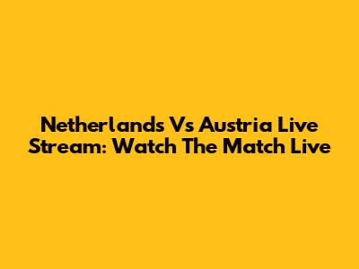 Netherlands Vs Austria Live Stream: Watch The Match Live