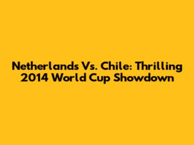 Netherlands Vs. Chile: Thrilling 2014 World Cup Showdown