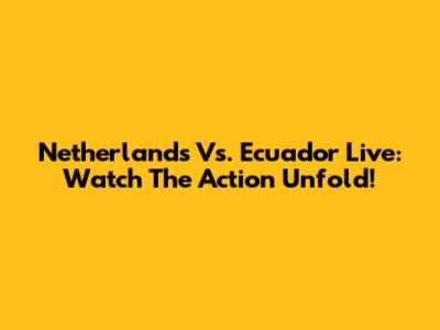 Netherlands Vs. Ecuador Live: Watch The Action Unfold!