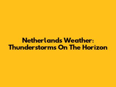 Netherlands Weather: Thunderstorms On The Horizon