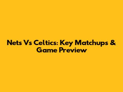 Nets Vs Celtics: Key Matchups & Game Preview