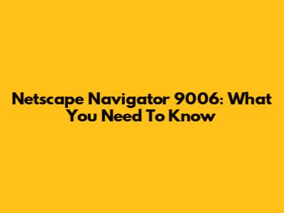 Netscape Navigator 9006: What You Need To Know