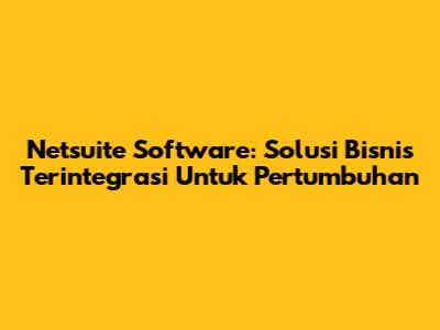 Netsuite Software: Solusi Bisnis Terintegrasi Untuk Pertumbuhan