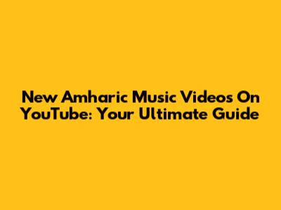 New Amharic Music Videos On YouTube: Your Ultimate Guide