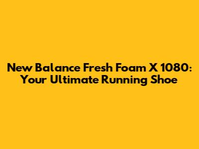 New Balance Fresh Foam X 1080: Your Ultimate Running Shoe