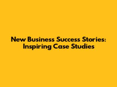 New Business Success Stories: Inspiring Case Studies