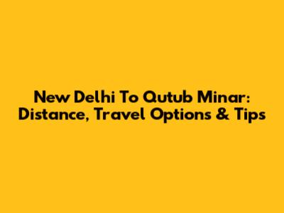New Delhi To Qutub Minar: Distance, Travel Options & Tips