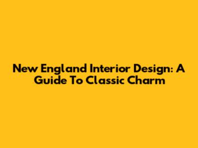 New England Interior Design: A Guide To Classic Charm