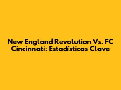 New England Revolution Vs. FC Cincinnati: Estadísticas Clave