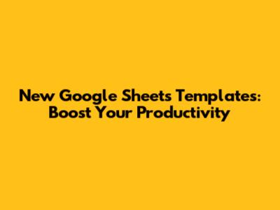 New Google Sheets Templates: Boost Your Productivity