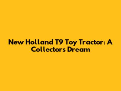 New Holland T9 Toy Tractor: A Collector's Dream