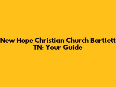New Hope Christian Church Bartlett TN: Your Guide