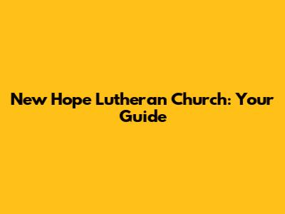 New Hope Lutheran Church: Your Guide