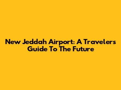 New Jeddah Airport: A Traveler's Guide To The Future