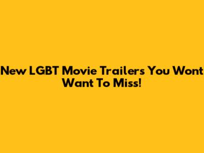 New LGBT Movie Trailers You Won't Want To Miss!
