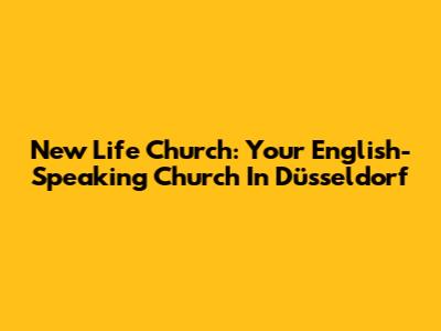 New Life Church: Your English-Speaking Church In Düsseldorf