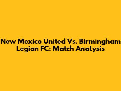 New Mexico United Vs. Birmingham Legion FC: Match Analysis