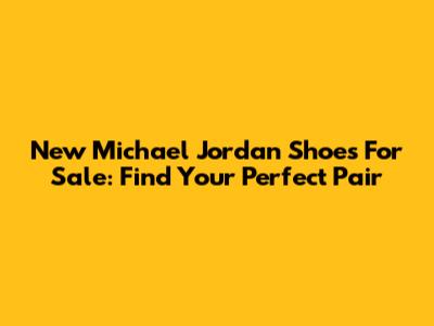 New Michael Jordan Shoes For Sale: Find Your Perfect Pair