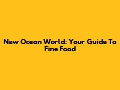 New Ocean World: Your Guide To Fine Food