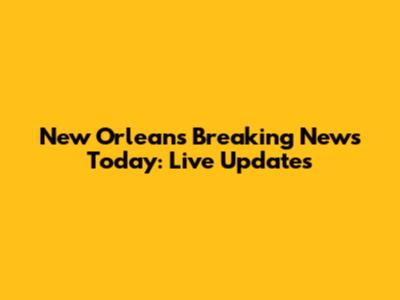 New Orleans Breaking News Today: Live Updates
