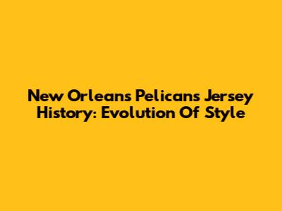 New Orleans Pelicans Jersey History: Evolution Of Style