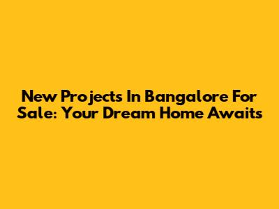 New Projects In Bangalore For Sale: Your Dream Home Awaits