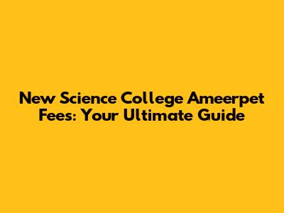 New Science College Ameerpet Fees: Your Ultimate Guide