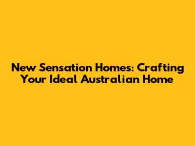 New Sensation Homes: Crafting Your Ideal Australian Home