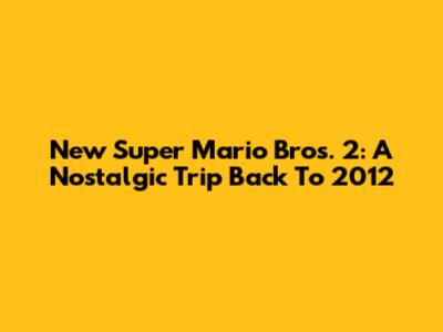 New Super Mario Bros. 2: A Nostalgic Trip Back To 2012