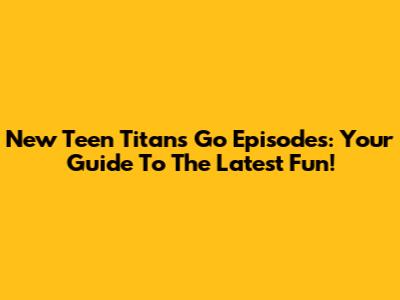 New Teen Titans Go Episodes: Your Guide To The Latest Fun!