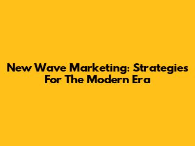 New Wave Marketing: Strategies For The Modern Era