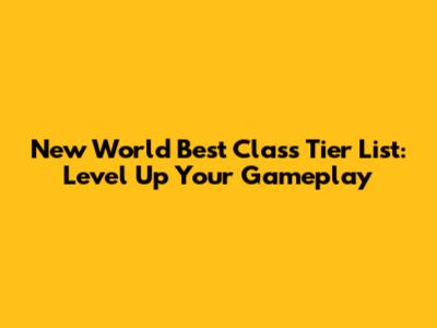 New World Best Class Tier List: Level Up Your Gameplay