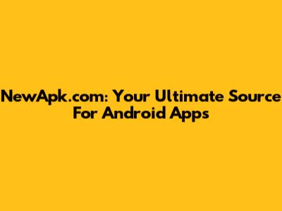 NewApk.com: Your Ultimate Source For Android Apps