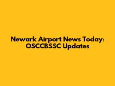 Newark Airport News Today: OSCCBSSC Updates