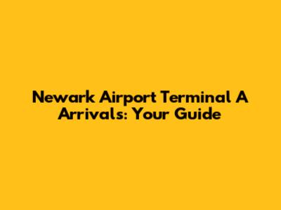 Newark Airport Terminal A Arrivals: Your Guide