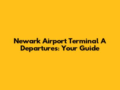 Newark Airport Terminal A Departures: Your Guide