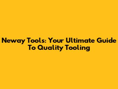 Neway Tools: Your Ultimate Guide To Quality Tooling