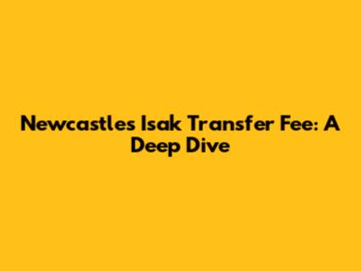 Newcastle's Isak Transfer Fee: A Deep Dive