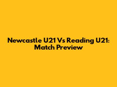 Newcastle U21 Vs Reading U21: Match Preview