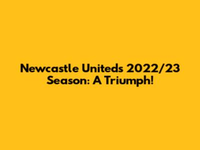 Newcastle United's 2022/23 Season: A Triumph!