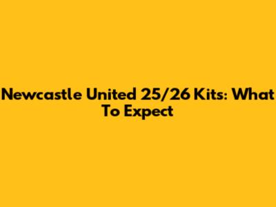 Newcastle United 25/26 Kits: What To Expect