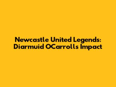 Newcastle United Legends: Diarmuid O'Carroll's Impact