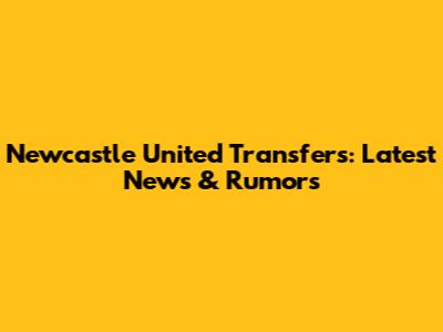 Newcastle United Transfers: Latest News & Rumors
