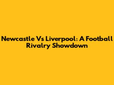 Newcastle Vs Liverpool: A Football Rivalry Showdown