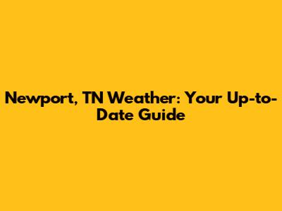 Newport, TN Weather: Your Up-to-Date Guide