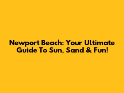 Newport Beach: Your Ultimate Guide To Sun, Sand & Fun!