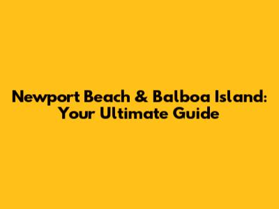 Newport Beach & Balboa Island: Your Ultimate Guide
